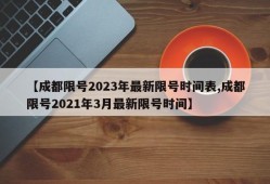【成都限号2023年最新限号时间表,成都限号2021年3月最新限号时间】