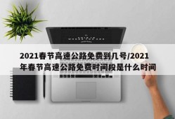 2021春节高速公路免费到几号/2021年春节高速公路免费时间段是什么时间