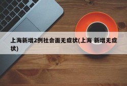 上海新增2例社会面无症状(上海 新增无症状)