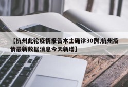 【杭州此轮疫情报告本土确诊30例,杭州疫情最新数据消息今天新增】
