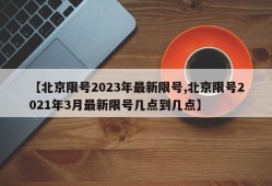 【北京限号2023年最新限号,北京限号2021年3月最新限号几点到几点】