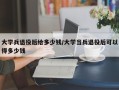大学兵退役后给多少钱/大学当兵退役后可以得多少钱