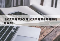 【武大研究生多少分,武大研究生今年分数线是多少】