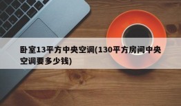 卧室13平方中央空调(130平方房间中央空调要多少钱)