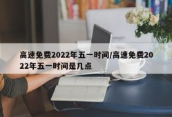 高速免费2022年五一时间/高速免费2022年五一时间是几点
