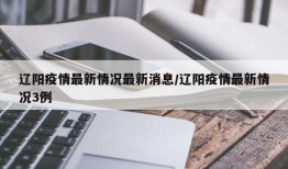 辽阳疫情最新情况最新消息/辽阳疫情最新情况3例