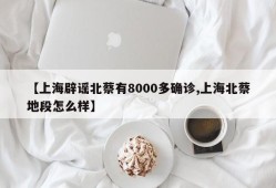 【上海辟谣北蔡有8000多确诊,上海北蔡地段怎么样】