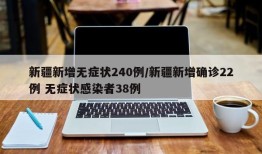 新疆新增无症状240例/新疆新增确诊22例 无症状感染者38例