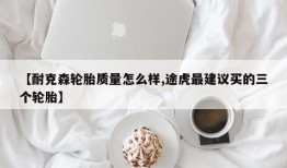 【耐克森轮胎质量怎么样,途虎最建议买的三个轮胎】