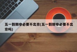 五一假期非必要不出京(五一假期非必要不出京吗)