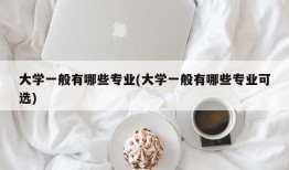 大学一般有哪些专业(大学一般有哪些专业可选)
