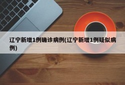 辽宁新增1例确诊病例(辽宁新增1例疑似病例)