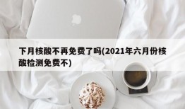 下月核酸不再免费了吗(2021年六月份核酸检测免费不)