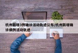 杭州新增3例确诊活动轨迹公布/杭州新增确诊病例活动轨迹