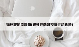 锡林郭勒盟疫情(锡林郭勒盟疫情行动轨迹)