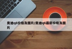 奥迪q8价格及图片/奥迪q6最新价格及图片
